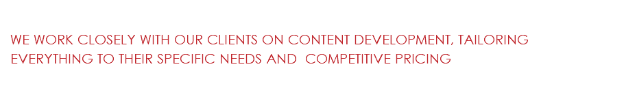 &nbsp;WE WORK CLOSELY WITH OUR CLIENTS ON CONTENT DEVELOPMENT, TAILORING EVERYTHING TO THEIR SPECIFIC NEEDS AND COMPETITIVE PRICING