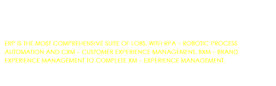 &nbsp;ERP IS THE MOST COMPREHENSIVE SUITE OF LOBS, WITH RPA – ROBOTIC PROCESS AUTOMATION AND CXM – CUSTOMER EXPERIENCE MANAGEMENT, BXM – BRAND EXPERIENCE MANAGEMENT TO COMPLETE XM – EXPERIENCE MANAGEMENT.